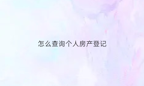 怎么查询个人房产登记(在哪查个人房产)