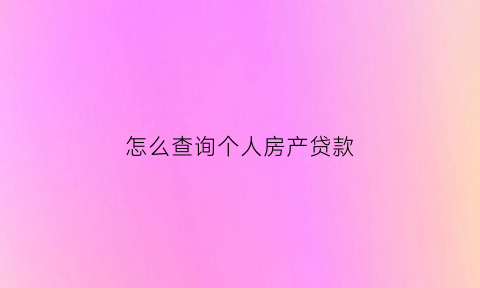 怎么查询个人房产贷款(怎么查询个人房产贷款记录)