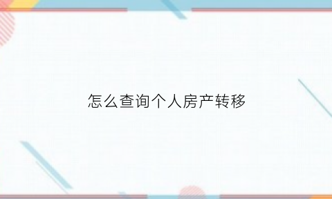 怎么查询个人房产转移(如何查询房产转移证据)