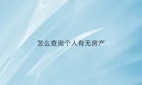 怎么查询个人有无房产(如何查询个人有没有房产)