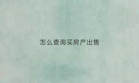 怎么查询买房产出售(怎么查到房产交易信息)