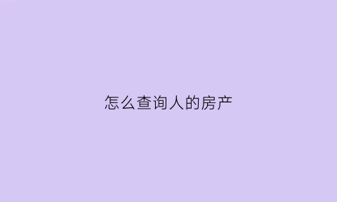 怎么查询人的房产(怎么查某人的房产信息)