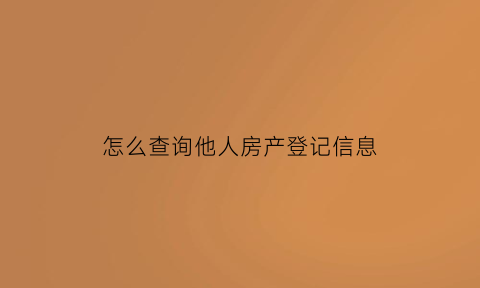 怎么查询他人房产登记信息(如何查他人房产信息查询)