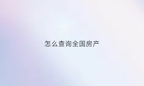 怎么查询全国房产(在哪能查房产)