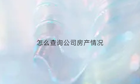 怎么查询公司房产情况(怎么查询公司房产情况信息)