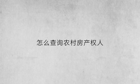 怎么查询农村房产权人(怎样查农村房屋产权)