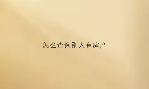 怎么查询别人有房产(怎么查询别人房产证)