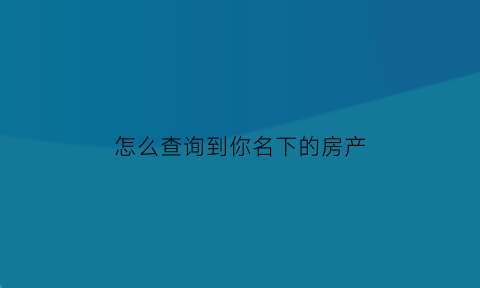 怎么查询到你名下的房产