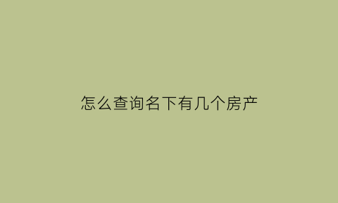 怎么查询名下有几个房产(如何查询名下有多少房产)