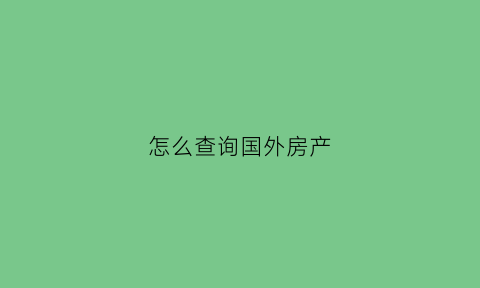 怎么查询国外房产(国外买的房子国内能查到吗)