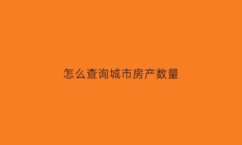 怎么查询城市房产数量(怎么查城市房产交易数量)