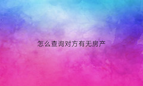 怎么查询对方有无房产(怎么查询对方有无房产证)