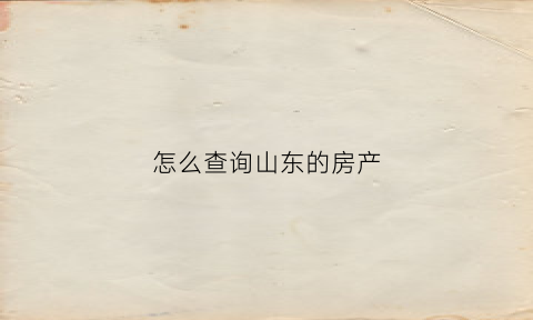 怎么查询山东的房产(山东个人房产信息查询平台)
