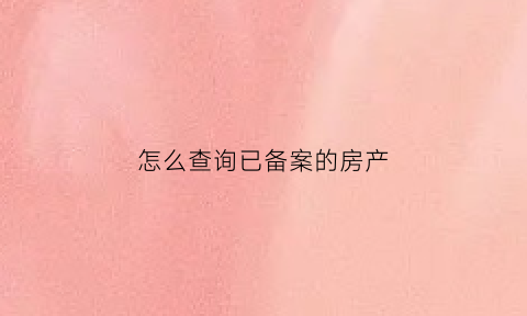 怎么查询已备案的房产(怎么查询已备案的房产信息)