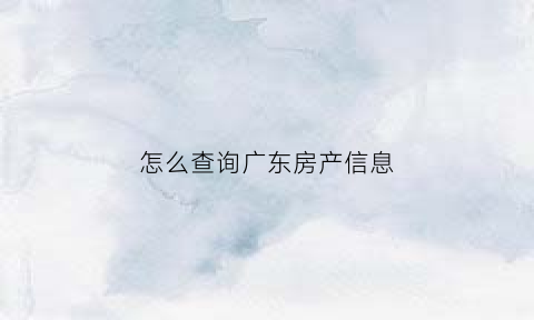怎么查询广东房产信息(广东省房产管理局房产证查询)