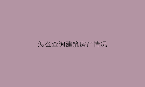 怎么查询建筑房产情况(如何查询房屋建筑面积)