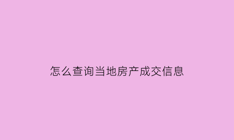 怎么查询当地房产成交信息(怎么查询当地房产成交信息明细)