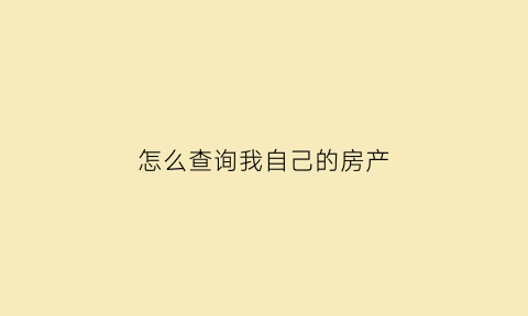 怎么查询我自己的房产(怎么查询我自己的房产证信息)