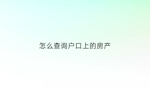怎么查询户口上的房产(查询房产户口怎么查)
