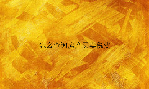 怎么查询房产买卖税费(怎么查询房产买卖税费情况)