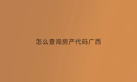 怎么查询房产代码广西(广西查房产信息怎么查询用什么软件)
