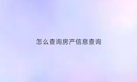 怎么查询房产信息查询(查询房产信息在哪里查询)