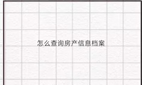 怎么查询房产信息档案(怎么查询房产信息档案编号)
