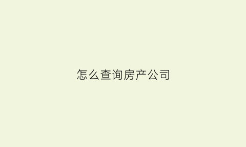 怎么查询房产公司(怎样查房地产公司的产权)