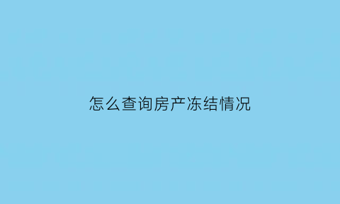 怎么查询房产冻结情况(怎么查询房产冻结情况明细)
