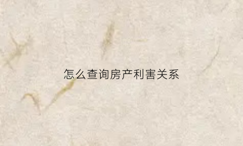 怎么查询房产利害关系(房屋信息怎么看)