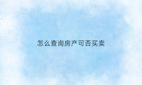 怎么查询房产可否买卖(如何查询房产是否可以交易)