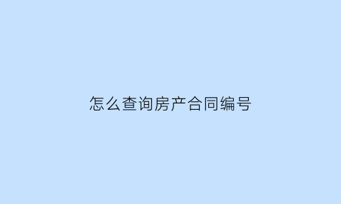 怎么查询房产合同编号(怎样查询房产合同编号)