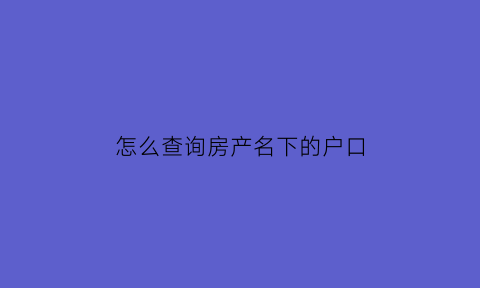 怎么查询房产名下的户口