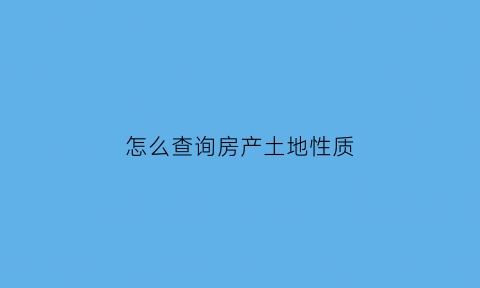 怎么查询房产土地性质(怎么查房屋性质及土地用途)
