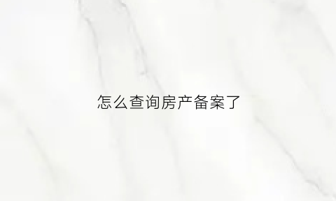 怎么查询房产备案了(怎么查询房产备案了没有)