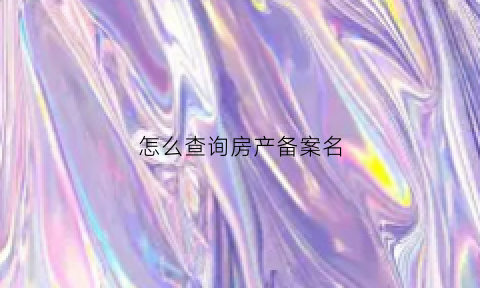 怎么查询房产备案名(怎样才能查询房产备案信息)