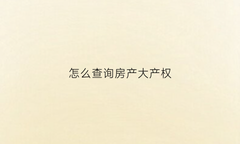 怎么查询房产大产权(楼盘大产权证怎么查)