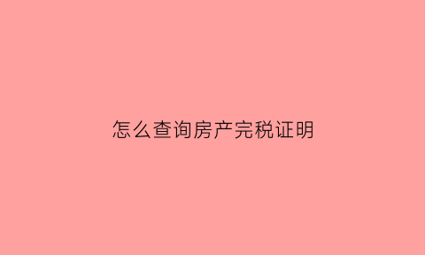 怎么查询房产完税证明(房产证完税证明在哪里打印)