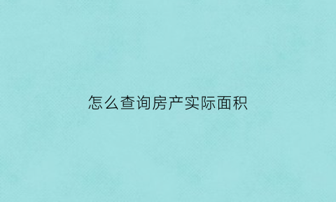 怎么查询房产实际面积(怎么查询房产实际面积情况)
