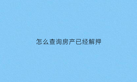 怎么查询房产已经解押(怎么查询房产已经解押了)