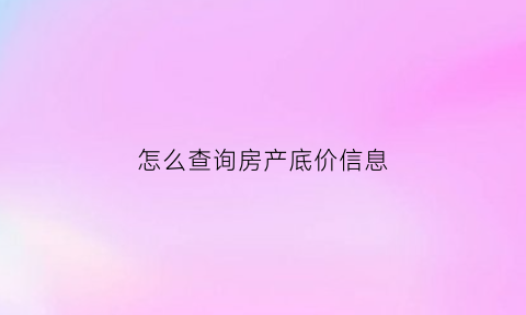 怎么查询房产底价信息(怎么查房子低价)