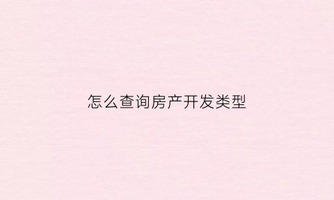 怎么查询房产开发类型(怎么查询房产开发类型是否正常)