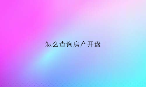 怎么查询房产开盘(怎么查房子开盘价)