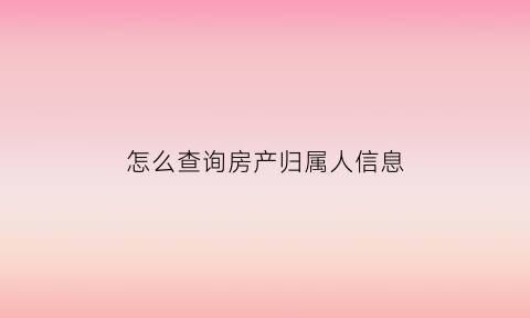 怎么查询房产归属人信息(查房产归属去哪查)