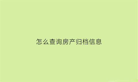 怎么查询房产归档信息(房产查档案在哪里怎么查)