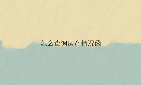 怎么查询房产情况函(房产情况查询证明)