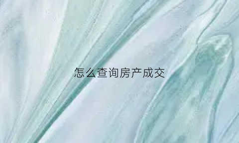 怎么查询房产成交(怎么查询房产成交价)