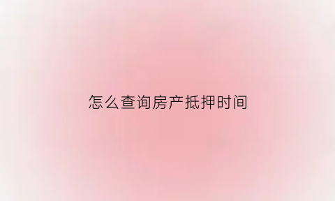 怎么查询房产抵押时间(怎么查询房产抵押状态)