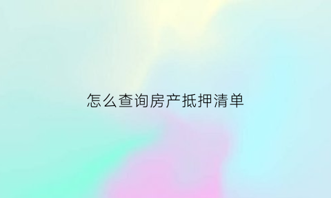 怎么查询房产抵押清单(怎么查询房产抵押清单信息)