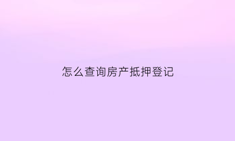 怎么查询房产抵押登记(如何查询房屋抵押登记)